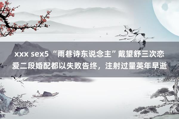 xxx sex5 “雨巷诗东说念主”戴望舒三次恋爱二段婚配都以失败告终，注射过量英年早逝