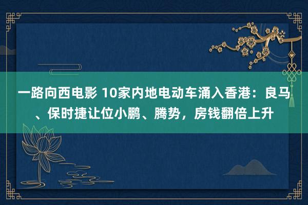 一路向西电影 10家内地电动车涌入香港：良马、保时捷让位小鹏、腾势，房钱翻倍上升