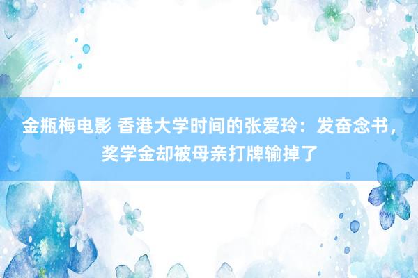 金瓶梅电影 香港大学时间的张爱玲：发奋念书，奖学金却被母亲打牌输掉了