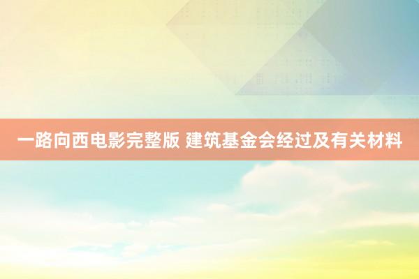 一路向西电影完整版 建筑基金会经过及有关材料