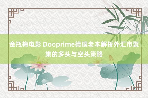 金瓶梅电影 Dooprime德璞老本解析外汇市聚集的多头与空头策略