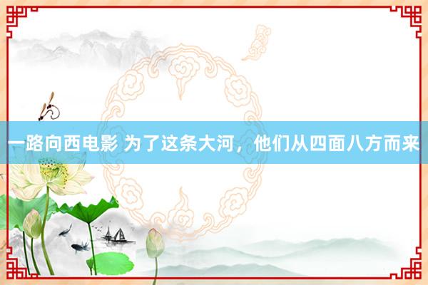 一路向西电影 为了这条大河，他们从四面八方而来