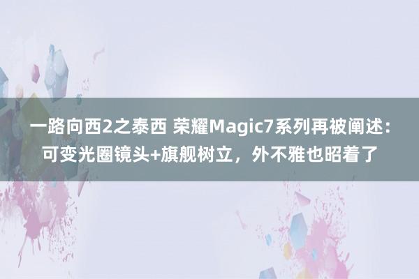 一路向西2之泰西 荣耀Magic7系列再被阐述：可变光圈镜头+旗舰树立，外不雅也昭着了