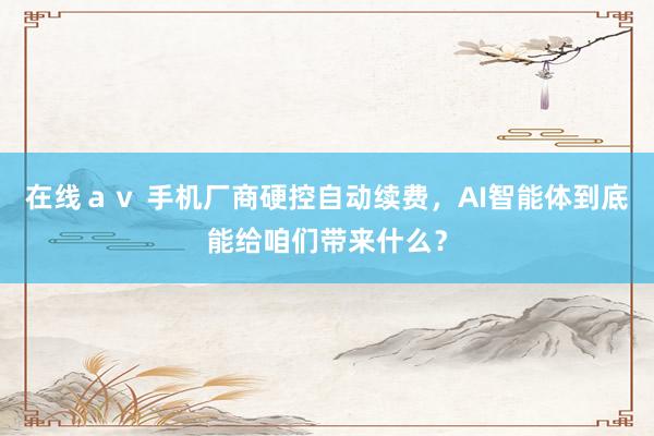 在线ａｖ 手机厂商硬控自动续费，AI智能体到底能给咱们带来什么？