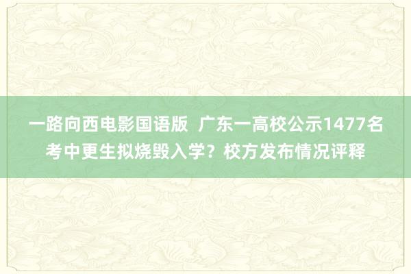 一路向西电影国语版  广东一高校公示1477名考中更生拟烧毁入学？校方发布情况评释