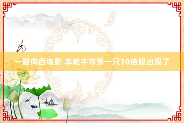 一路向西电影 本轮牛市第一只10倍股出现了