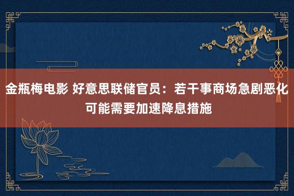 金瓶梅电影 好意思联储官员：若干事商场急剧恶化 可能需要加速降息措施