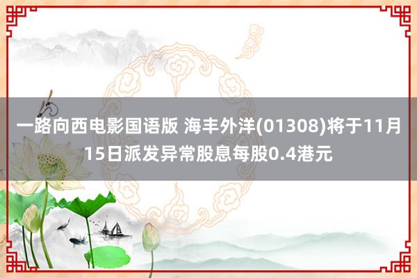 一路向西电影国语版 海丰外洋(01308)将于11月15日派发异常股息每股0.4港元