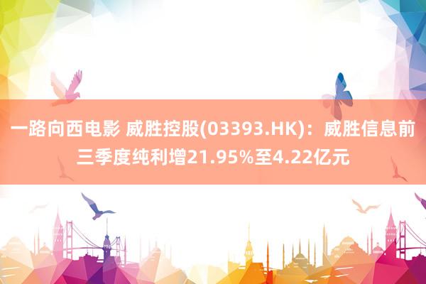 一路向西电影 威胜控股(03393.HK)：威胜信息前三季度纯利增21.95%至4.22亿元