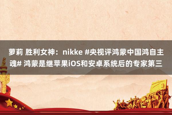 萝莉 胜利女神：nikke #央视评鸿蒙中国鸿自主魂# 鸿蒙是继苹果iOS和安卓系统后的专家第三