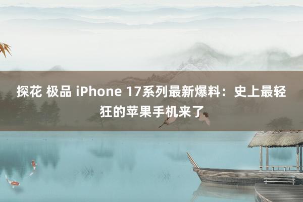 探花 极品 iPhone 17系列最新爆料：史上最轻狂的苹果手机来了