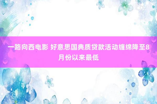 一路向西电影 好意思国典质贷款活动缠绵降至8月份以来最低