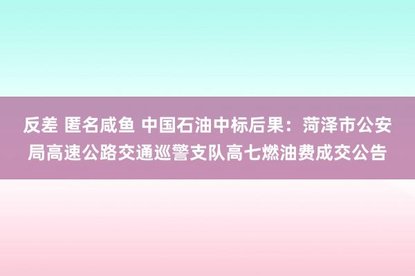 反差 匿名咸鱼 中国石油中标后果：菏泽市公安局高速公路交通巡警支队高七燃油费成交公告