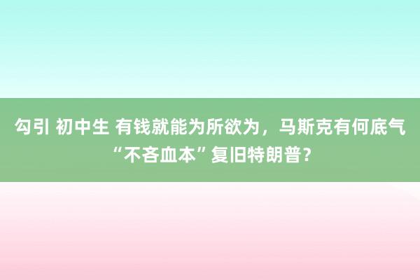 勾引 初中生 有钱就能为所欲为，马斯克有何底气“不吝血本”复旧特朗普？