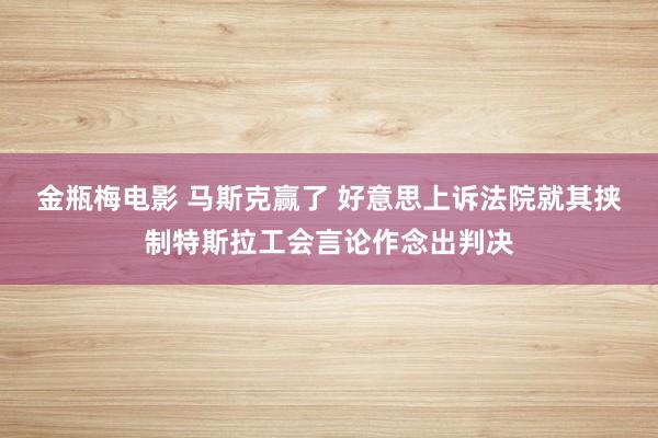 金瓶梅电影 马斯克赢了 好意思上诉法院就其挟制特斯拉工会言论作念出判决