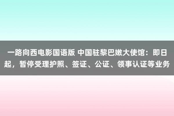 一路向西电影国语版 中国驻黎巴嫩大使馆：即日起，暂停受理护照、签证、公证、领事认证等业务