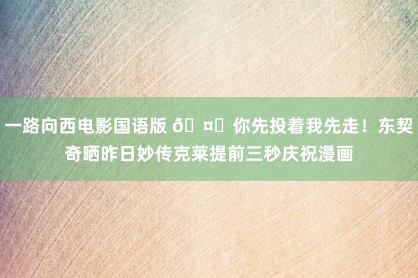 一路向西电影国语版 🤙你先投着我先走！东契奇晒昨日妙传克莱提前三秒庆祝漫画