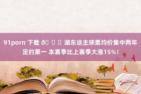 91porn 下载 👀湖东谈主球票均价集中两年定约第一 本赛季比上赛季大涨15%！