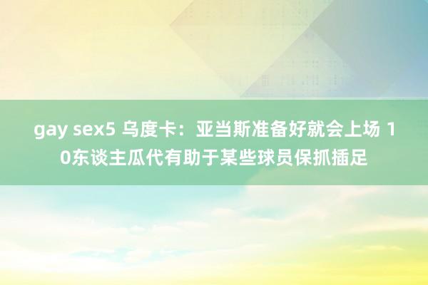 gay sex5 乌度卡：亚当斯准备好就会上场 10东谈主瓜代有助于某些球员保抓插足