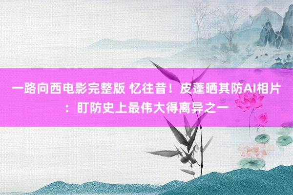 一路向西电影完整版 忆往昔！皮蓬晒其防AI相片：盯防史上最伟大得离异之一