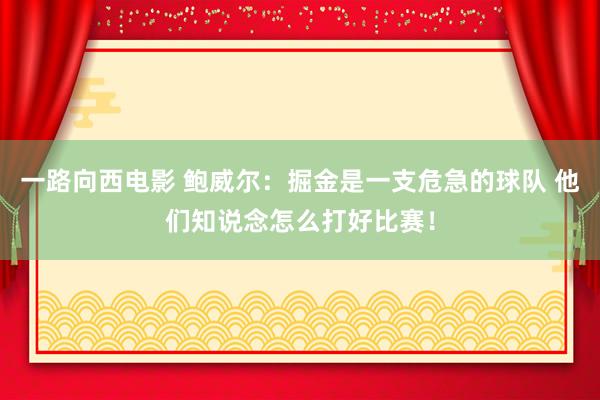 一路向西电影 鲍威尔：掘金是一支危急的球队 他们知说念怎么打好比赛！