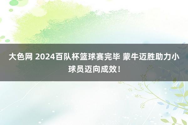 大色网 2024百队杯篮球赛完毕 蒙牛迈胜助力小球员迈向成效！