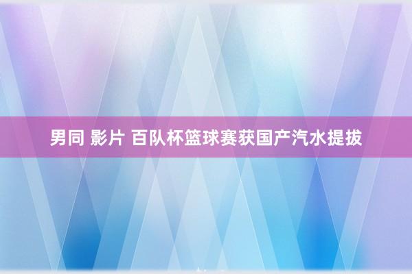 男同 影片 百队杯篮球赛获国产汽水提拔