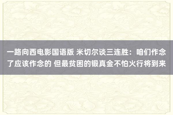 一路向西电影国语版 米切尔谈三连胜：咱们作念了应该作念的 但最贫困的锻真金不怕火行将到来