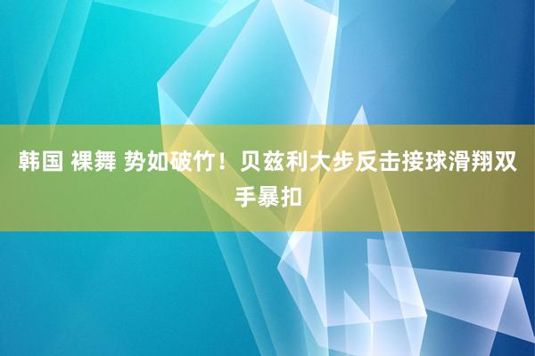 韩国 裸舞 势如破竹！贝兹利大步反击接球滑翔双手暴扣