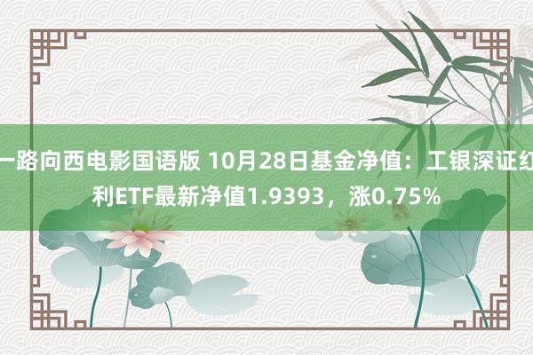 一路向西电影国语版 10月28日基金净值：工银深证红利ETF最新净值1.9393，涨0.75%