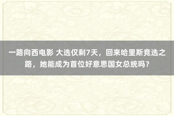 一路向西电影 大选仅剩7天，回来哈里斯竞选之路，她能成为首位好意思国女总统吗？