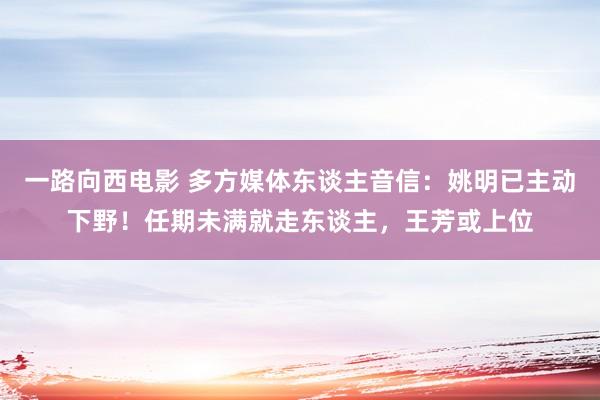 一路向西电影 多方媒体东谈主音信：姚明已主动下野！任期未满就走东谈主，王芳或上位