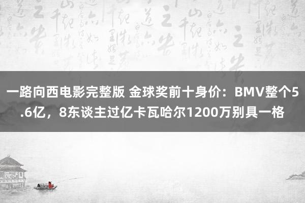 一路向西电影完整版 金球奖前十身价：BMV整个5.6亿，8东谈主过亿卡瓦哈尔1200万别具一格