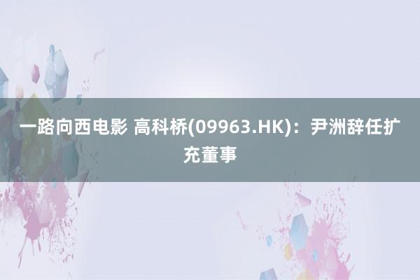 一路向西电影 高科桥(09963.HK)：尹洲辞任扩充董事