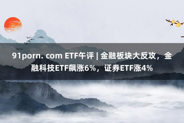 91porn. com ETF午评 | 金融板块大反攻，金融科技ETF飙涨6%，证券ETF涨4%