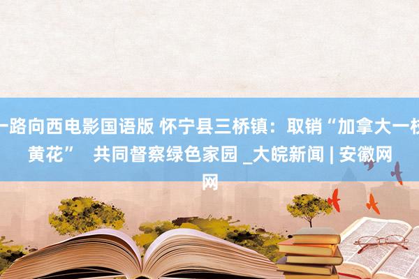 一路向西电影国语版 怀宁县三桥镇：取销“加拿大一枝黄花”   共同督察绿色家园 _大皖新闻 | 安徽网