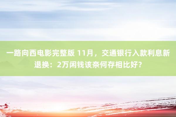 一路向西电影完整版 11月，交通银行入款利息新退换：2万闲钱该奈何存相比好？