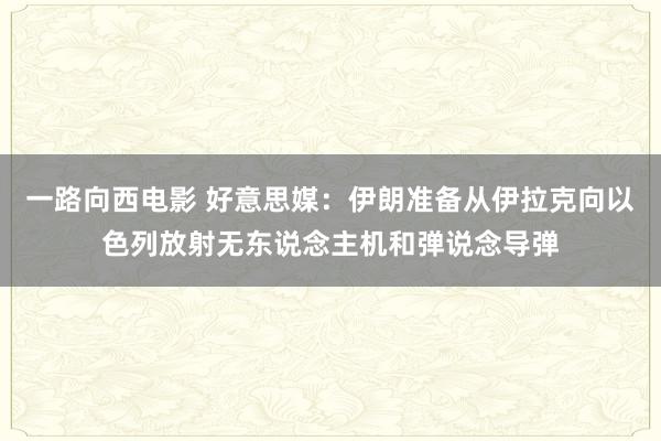 一路向西电影 好意思媒：伊朗准备从伊拉克向以色列放射无东说念主机和弹说念导弹