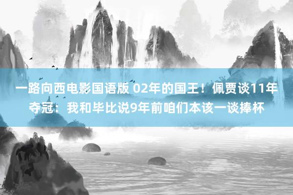 一路向西电影国语版 02年的国王！佩贾谈11年夺冠：我和毕比说9年前咱们本该一谈捧杯