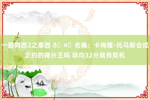 一路向西2之泰西 🤔名嘴：卡梅隆-托马斯会成定约的得分王吗 场均32分就有契机