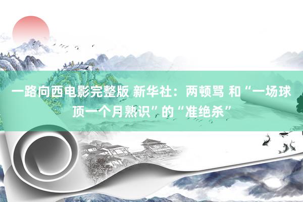 一路向西电影完整版 新华社：两顿骂 和“一场球顶一个月熟识”的“准绝杀”