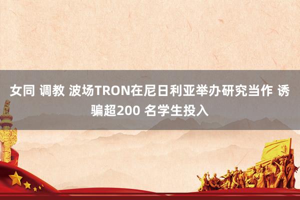 女同 调教 波场TRON在尼日利亚举办研究当作 诱骗超200 名学生投入