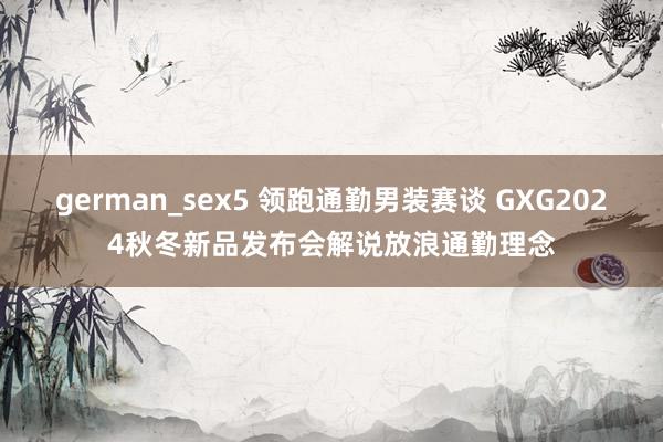 german_sex5 领跑通勤男装赛谈 GXG2024秋冬新品发布会解说放浪通勤理念