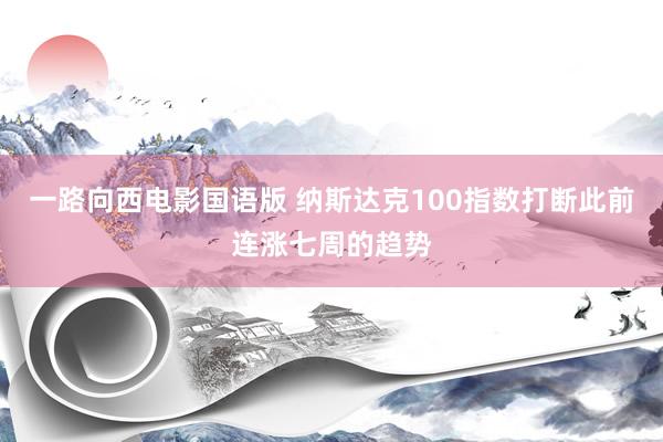 一路向西电影国语版 纳斯达克100指数打断此前连涨七周的趋势