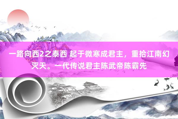 一路向西2之泰西 起于微寒成君主，重拾江南幻灭天。一代传说君主陈武帝陈霸先