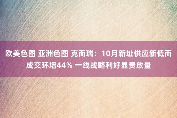 欧美色图 亚洲色图 克而瑞：10月新址供应新低而成交环增44% 一线战略利好显贵放量