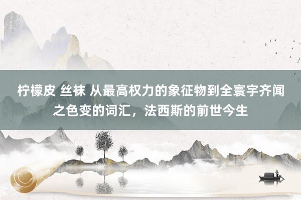 柠檬皮 丝袜 从最高权力的象征物到全寰宇齐闻之色变的词汇，法西斯的前世今生