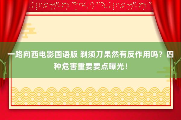 一路向西电影国语版 剃须刀果然有反作用吗？四种危害重要要点曝光！