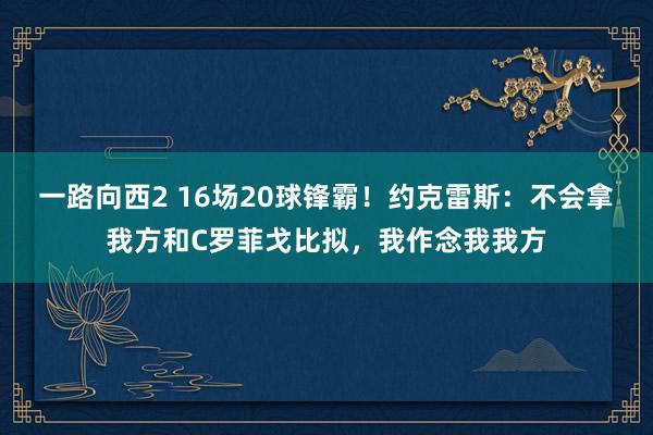 一路向西2 16场20球锋霸！约克雷斯：不会拿我方和C罗菲戈比拟，我作念我我方