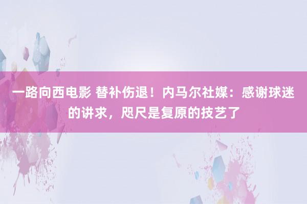 一路向西电影 替补伤退！内马尔社媒：感谢球迷的讲求，咫尺是复原的技艺了